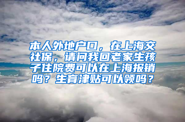 本人外地户口，在上海交社保，请问我回老家生孩子住院费可以在上海报销吗？生育津贴可以领吗？