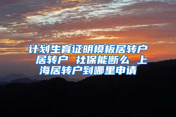 计划生育证明模板居转户 居转户 社保能断么 上海居转户到哪里申请