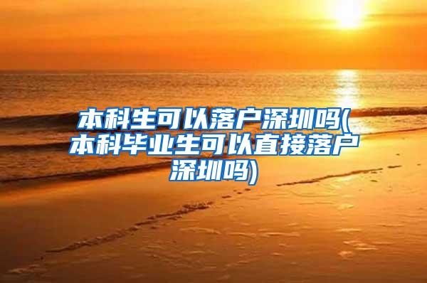 本科生可以落户深圳吗(本科毕业生可以直接落户深圳吗)