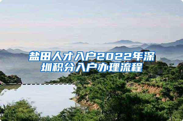 盐田人才入户2022年深圳积分入户办理流程