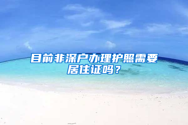 目前非深户办理护照需要居住证吗？