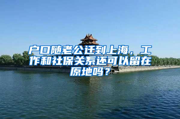 户口随老公迁到上海，工作和社保关系还可以留在原地吗？