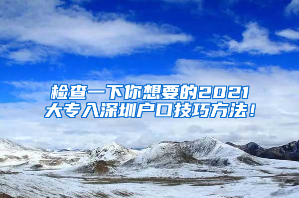 检查一下你想要的2021大专入深圳户口技巧方法！