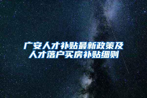 广安人才补贴最新政策及人才落户买房补贴细则