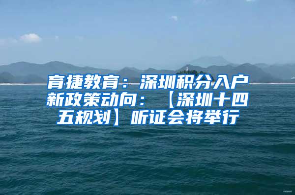 育捷教育：深圳积分入户新政策动向：【深圳十四五规划】听证会将举行