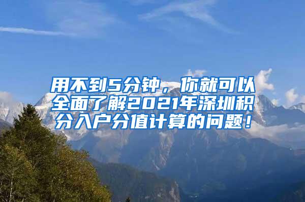 用不到5分钟，你就可以全面了解2021年深圳积分入户分值计算的问题！