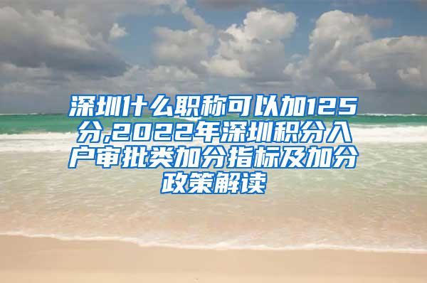 深圳什么职称可以加125分,2022年深圳积分入户审批类加分指标及加分政策解读