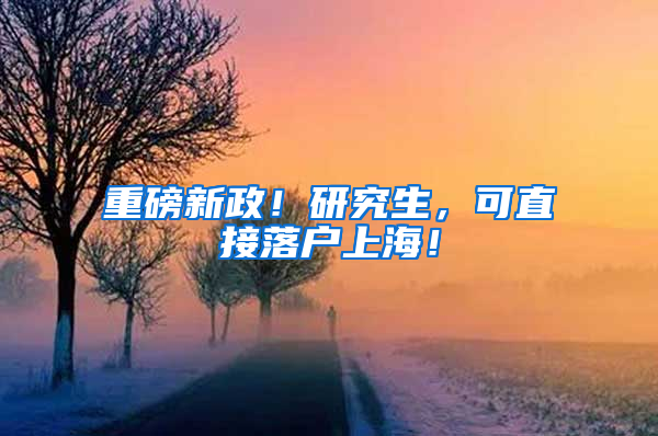 重磅新政！研究生，可直接落户上海！