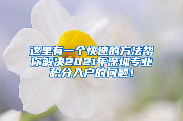 这里有一个快速的方法帮你解决2021年深圳专业积分入户的问题！