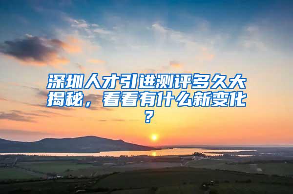 深圳人才引进测评多久大揭秘，看看有什么新变化？