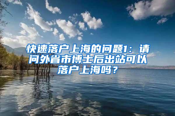 快速落户上海的问题1：请问外省市博士后出站可以落户上海吗？