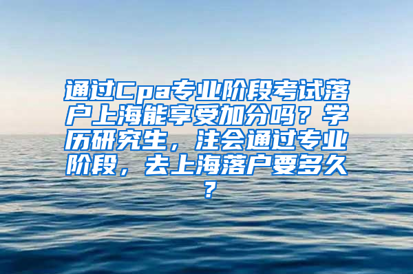 通过Cpa专业阶段考试落户上海能享受加分吗？学历研究生，注会通过专业阶段，去上海落户要多久？