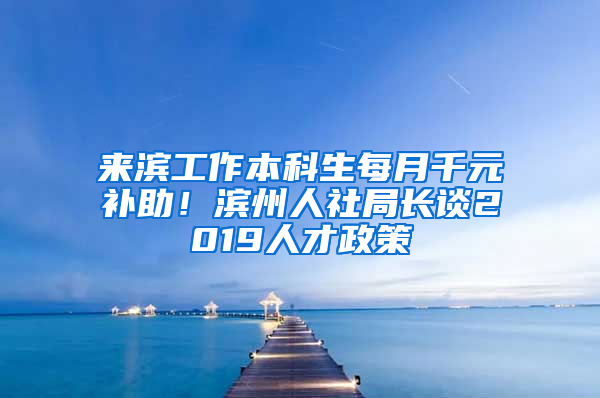 来滨工作本科生每月千元补助！滨州人社局长谈2019人才政策