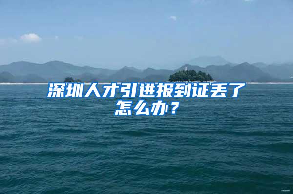 深圳人才引进报到证丢了怎么办？