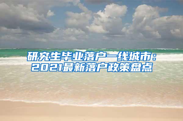 研究生毕业落户一线城市：2021最新落户政策盘点