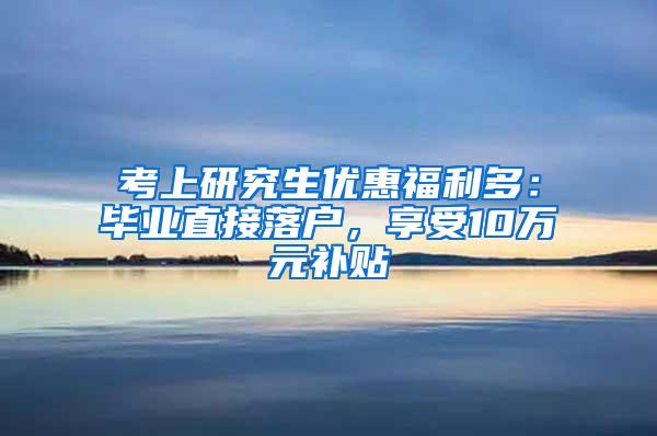 考上研究生优惠福利多：毕业直接落户，享受10万元补贴