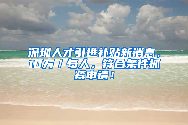 深圳人才引进补贴新消息，10万／每人，符合条件抓紧申请！