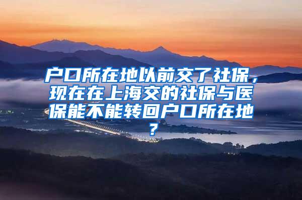 户口所在地以前交了社保，现在在上海交的社保与医保能不能转回户口所在地？