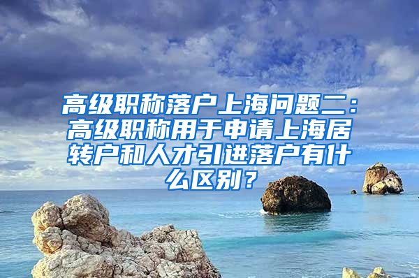 高级职称落户上海问题二：高级职称用于申请上海居转户和人才引进落户有什么区别？