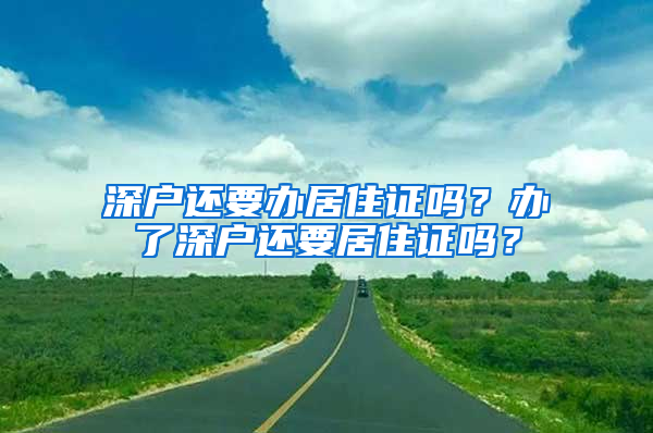 深户还要办居住证吗？办了深户还要居住证吗？