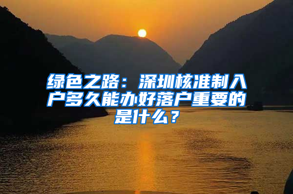 绿色之路：深圳核准制入户多久能办好落户重要的是什么？