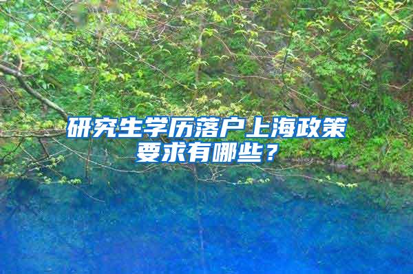 研究生学历落户上海政策要求有哪些？