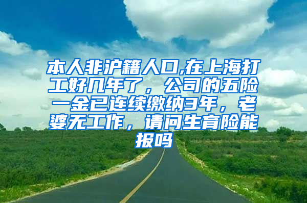 本人非沪籍人口,在上海打工好几年了，公司的五险一金已连续缴纳3年，老婆无工作，请问生育险能报吗