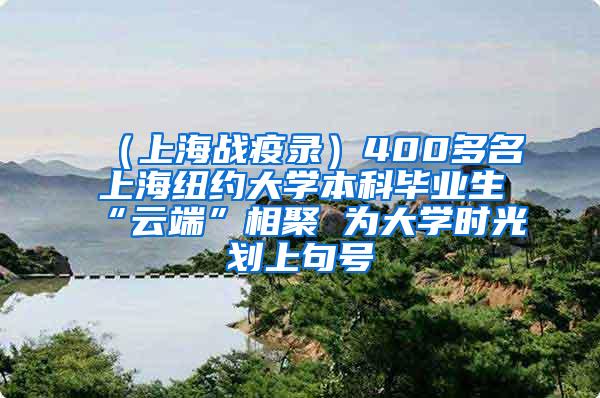 （上海战疫录）400多名上海纽约大学本科毕业生“云端”相聚 为大学时光划上句号