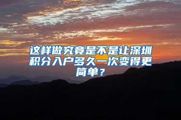 这样做究竟是不是让深圳积分入户多久一次变得更简单？