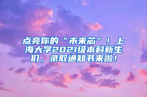 点亮你的“未来芯”！上海大学2021级本科新生们，录取通知书来啦！