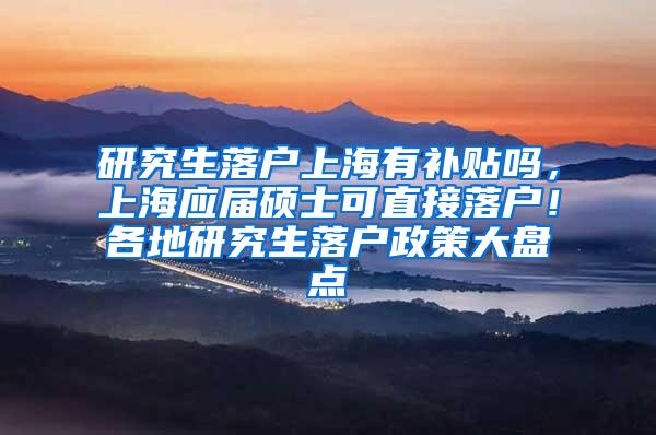 研究生落户上海有补贴吗，上海应届硕士可直接落户！各地研究生落户政策大盘点