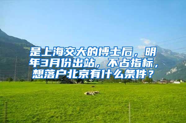 是上海交大的博士后，明年3月份出站，不占指标，想落户北京有什么条件？
