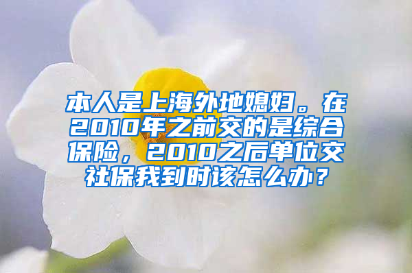 本人是上海外地媳妇。在2010年之前交的是综合保险，2010之后单位交社保我到时该怎么办？