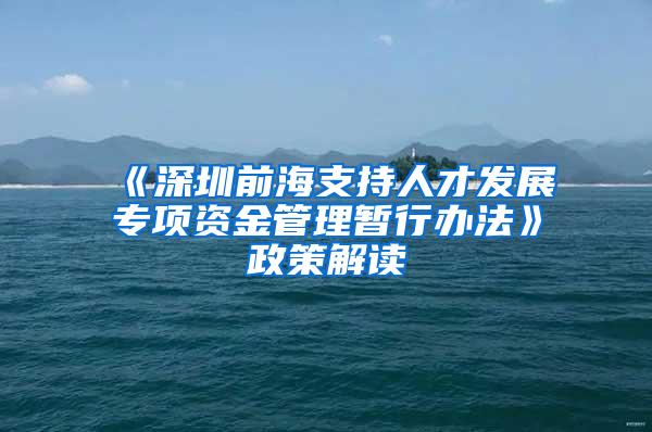 《深圳前海支持人才发展专项资金管理暂行办法》政策解读