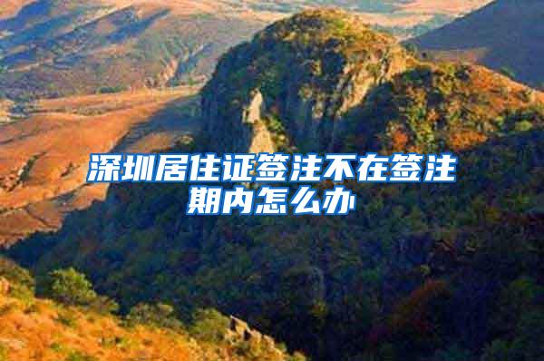 深圳居住证签注不在签注期内怎么办