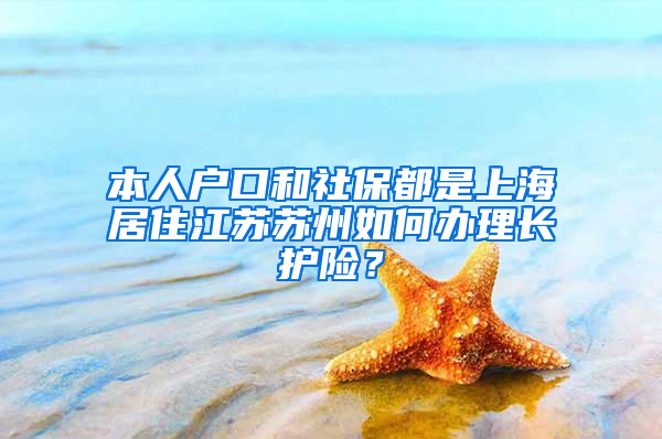 本人户口和社保都是上海居住江苏苏州如何办理长护险？