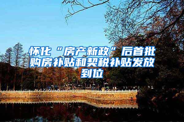 怀化“房产新政”后首批购房补贴和契税补贴发放到位