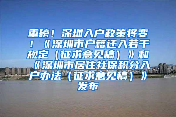 重磅！深圳入户政策将变！《深圳市户籍迁入若干规定（征求意见稿）》和《深圳市居住社保积分入户办法（征求意见稿）》发布