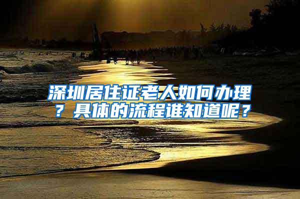 深圳居住证老人如何办理？具体的流程谁知道呢？