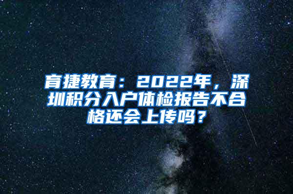育捷教育：2022年，深圳积分入户体检报告不合格还会上传吗？