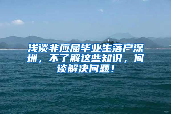 浅谈非应届毕业生落户深圳，不了解这些知识，何谈解决问题！