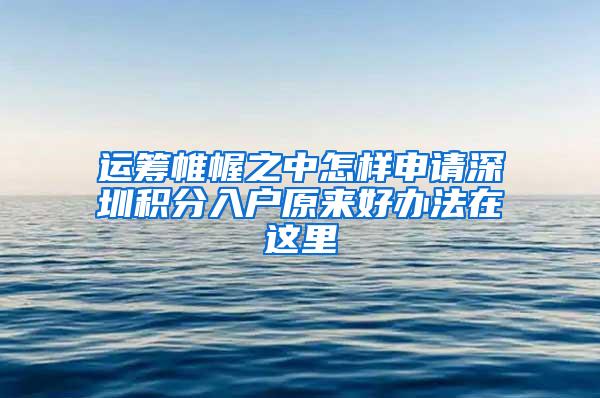 运筹帷幄之中怎样申请深圳积分入户原来好办法在这里