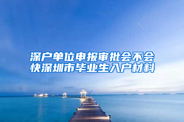 深户单位申报审批会不会快深圳市毕业生入户材料