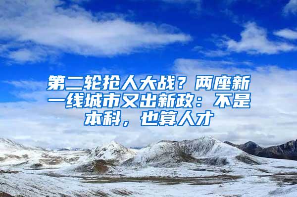 第二轮抢人大战？两座新一线城市又出新政：不是本科，也算人才