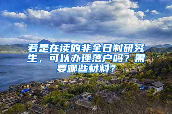 若是在读的非全日制研究生，可以办理落户吗？需要哪些材料？