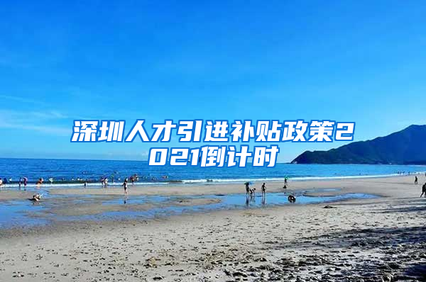 深圳人才引进补贴政策2021倒计时