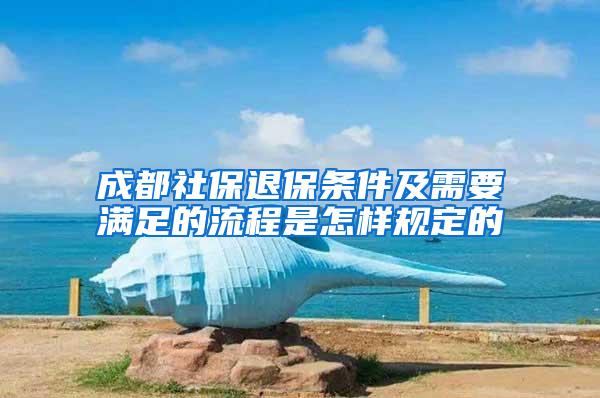 成都社保退保条件及需要满足的流程是怎样规定的