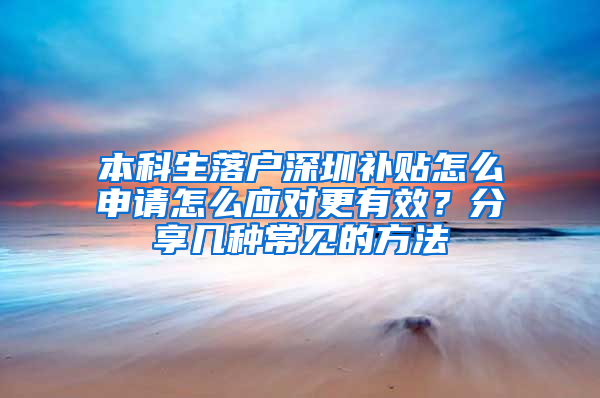 本科生落户深圳补贴怎么申请怎么应对更有效？分享几种常见的方法