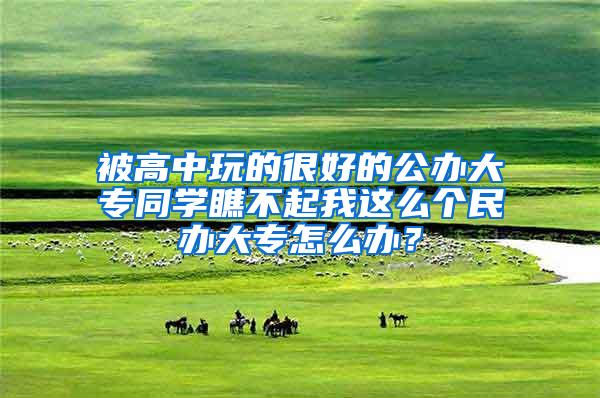 被高中玩的很好的公办大专同学瞧不起我这么个民办大专怎么办？