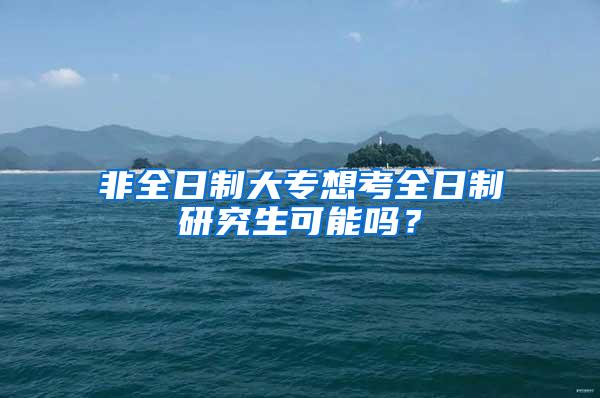 非全日制大专想考全日制研究生可能吗？